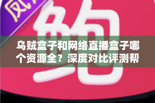 乌贼盒子和网络直播盒子哪个资源全？深度对比评测帮你选出更适合的电视盒子