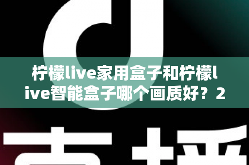 柠檬live家用盒子和柠檬live智能盒子哪个画质好?2024年深度对比测评,帮你选对不踩坑 柠檬live家用盒子和柠檬live智能盒子哪个画质好?2024年深度对比测评,帮你选对不踩坑
