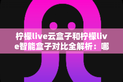柠檬live云盒子和柠檬live智能盒子对比全解析:哪款电视盒子更值得入手?看完这篇不再纠结 柠檬live云盒子和柠檬live智能盒子对比全解析:哪款电视盒子更值得入手?看完这篇不再纠结