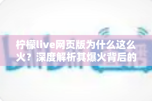 柠檬live网页版为什么这么火？深度解析其爆火背后的原因与独特魅力