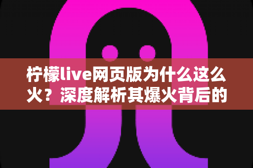 柠檬live网页版为什么这么火？深度解析其爆火背后的原因与独特魅力