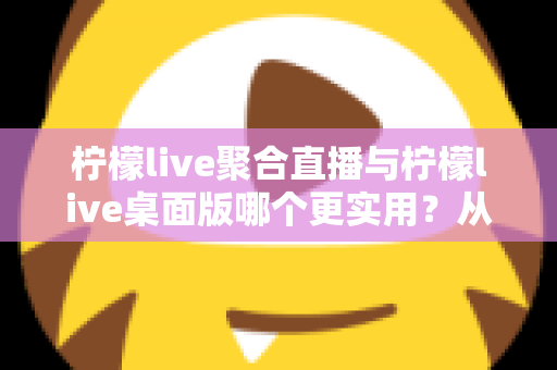 柠檬live聚合直播与柠檬live桌面版哪个更实用?从功能、场景到人群的全方位深度对比指南 柠檬live聚合直播与柠檬live桌面版哪个更实用?从功能、场景到人群的全方位深度对比指南