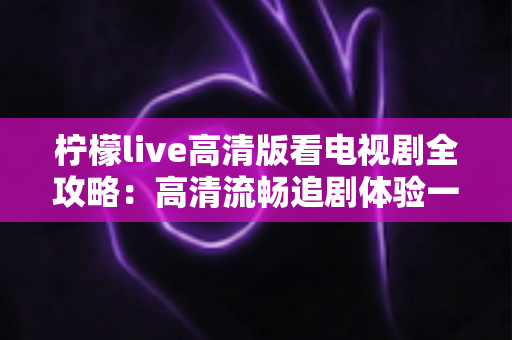 柠檬live高清版看电视剧全攻略:高清流畅追剧体验一站式指南 柠檬live高清版看电视剧全攻略:高清流畅追剧体验一站式指南