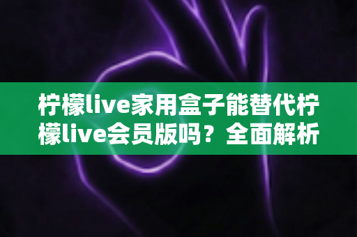 柠檬live家用盒子能替代柠檬live会员版吗?全面解析帮你做出明智选择 柠檬live家用盒子能替代柠檬live会员版吗?全面解析帮你做出明智选择