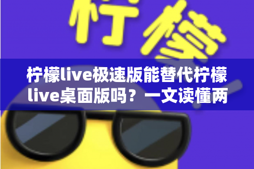 柠檬live极速版能替代柠檬live桌面版吗？一文读懂两大版本差异与选择攻略
