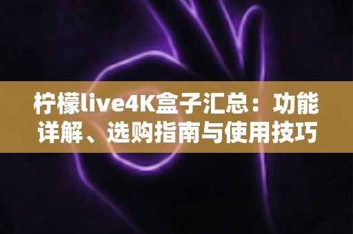 柠檬live4K盒子汇总:功能详解、选购指南与使用技巧一篇搞定 柠檬live4K盒子汇总:功能详解、选购指南与使用技巧一篇搞定