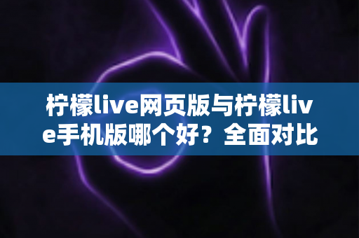 柠檬live网页版与柠檬live手机版哪个好?全面对比解析助你轻松选择最佳版本 柠檬live网页版与柠檬live手机版哪个好?全面对比解析助你轻松选择最佳版本