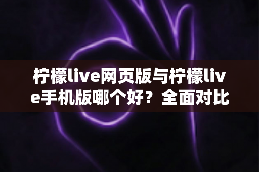柠檬live网页版与柠檬live手机版哪个好?全面对比解析助你轻松选择最佳版本 柠檬live网页版与柠檬live手机版哪个好?全面对比解析助你轻松选择最佳版本