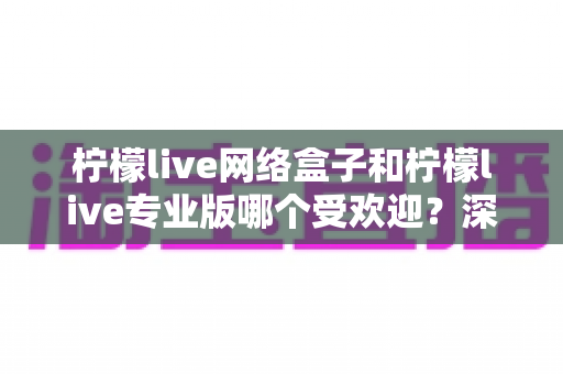 柠檬live网络盒子和柠檬live专业版哪个受欢迎？深度对比解析助你选对版本
