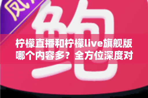 柠檬直播和柠檬live旗舰版哪个内容多?全方位深度对比解析 柠檬直播和柠檬live旗舰版哪个内容多?全方位深度对比解析