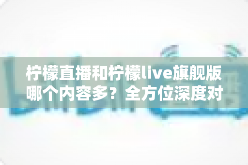 柠檬直播和柠檬live旗舰版哪个内容多?全方位深度对比解析 柠檬直播和柠檬live旗舰版哪个内容多?全方位深度对比解析