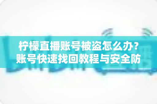 柠檬直播账号被盗怎么办?账号快速找回教程与安全防护全攻略 柠檬直播账号被盗怎么办?账号快速找回教程与安全防护全攻略