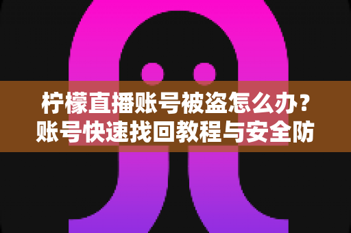 柠檬直播账号被盗怎么办?账号快速找回教程与安全防护全攻略 柠檬直播账号被盗怎么办?账号快速找回教程与安全防护全攻略