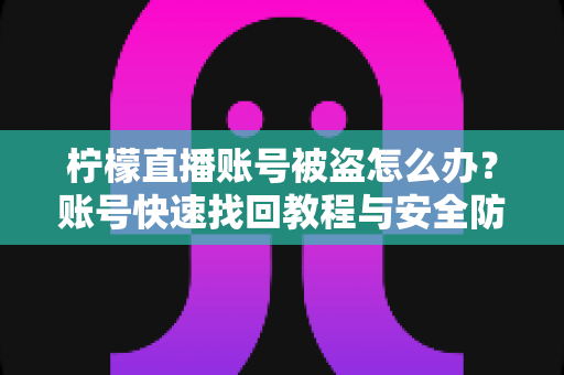 柠檬直播账号被盗怎么办?账号快速找回教程与安全防护全攻略 柠檬直播账号被盗怎么办?账号快速找回教程与安全防护全攻略