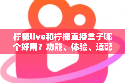 柠檬live和柠檬直播盒子哪个好用?功能、体验、适配度全方位对比评测 柠檬live和柠檬直播盒子哪个好用?功能、体验、适配度全方位对比评测