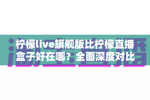 柠檬live旗舰版比柠檬直播盒子好在哪?全面深度对比解析,帮你选出更适合自己的观影利器 柠檬live旗舰版比柠檬直播盒子好在哪?全面深度对比解析,帮你选出更适合自己的观影利器