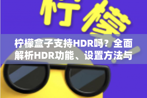 柠檬盒子支持HDR吗?全面解析HDR功能、设置方法与画质体验提升指南 柠檬盒子支持HDR吗?全面解析HDR功能、设置方法与画质体验提升指南