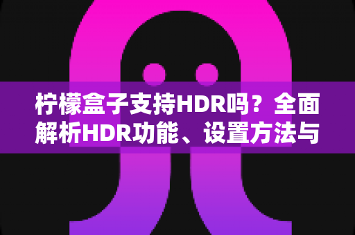 柠檬盒子支持HDR吗?全面解析HDR功能、设置方法与画质体验提升指南 柠檬盒子支持HDR吗?全面解析HDR功能、设置方法与画质体验提升指南
