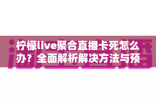 柠檬live聚合直播卡死怎么办?全面解析解决方法与预防技巧 柠檬live聚合直播卡死怎么办?全面解析解决方法与预防技巧