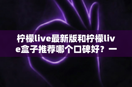 柠檬live最新版和柠檬live盒子推荐哪个口碑好?一文看懂功能、稳定性与口碑差异的选择指南 柠檬live最新版和柠檬live盒子推荐哪个口碑好?一文看懂功能、稳定性与口碑差异的选择指南
