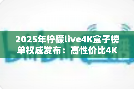 2025年柠檬live4K盒子榜单权威发布:高性价比4K电视盒子选购全攻略 2025年柠檬live4K盒子榜单权威发布:高性价比4K电视盒子选购全攻略