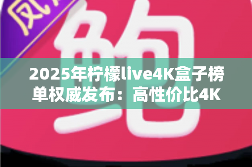 2025年柠檬live4K盒子榜单权威发布:高性价比4K电视盒子选购全攻略 2025年柠檬live4K盒子榜单权威发布:高性价比4K电视盒子选购全攻略