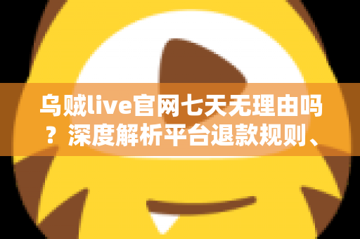乌贼live官网七天无理由吗?深度解析平台退款规则、申请流程与消费避坑全指南 乌贼live官网七天无理由吗?深度解析平台退款规则、申请流程与消费避坑全指南