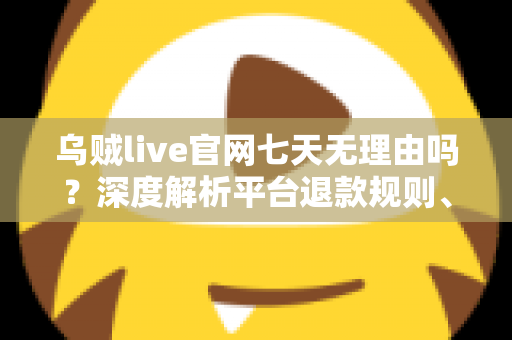 乌贼live官网七天无理由吗？深度解析平台退款规则、申请流程与消费避坑全指南