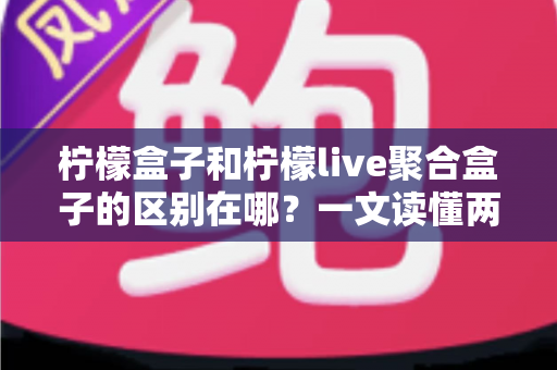 柠檬盒子和柠檬live聚合盒子的区别在哪?一文读懂两款电视盒子的核心差异与选购指南 柠檬盒子和柠檬live聚合盒子的区别在哪?一文读懂两款电视盒子的核心差异与选购指南