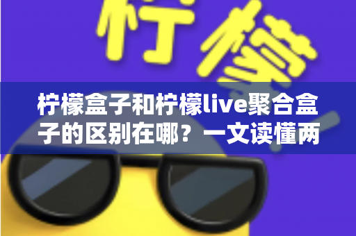 柠檬盒子和柠檬live聚合盒子的区别在哪?一文读懂两款电视盒子的核心差异与选购指南 柠檬盒子和柠檬live聚合盒子的区别在哪?一文读懂两款电视盒子的核心差异与选购指南