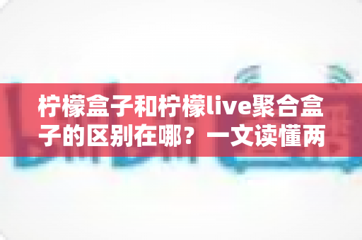 柠檬盒子和柠檬live聚合盒子的区别在哪?一文读懂两款电视盒子的核心差异与选购指南 柠檬盒子和柠檬live聚合盒子的区别在哪?一文读懂两款电视盒子的核心差异与选购指南