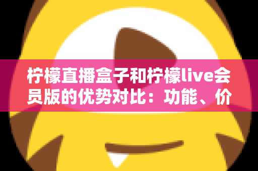 柠檬直播盒子和柠檬live会员版的优势对比:功能、价格与使用体验全方位解析 柠檬直播盒子和柠檬live会员版的优势对比:功能、价格与使用体验全方位解析