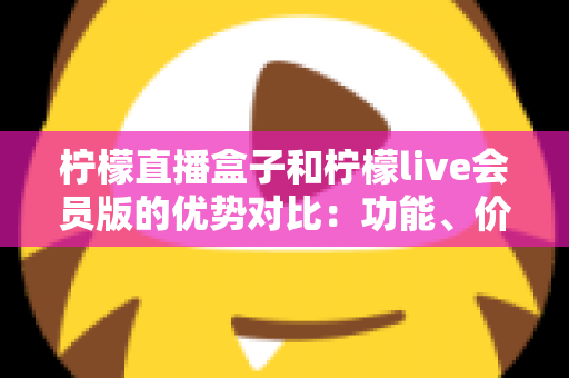 柠檬直播盒子和柠檬live会员版的优势对比:功能、价格与使用体验全方位解析 柠檬直播盒子和柠檬live会员版的优势对比:功能、价格与使用体验全方位解析