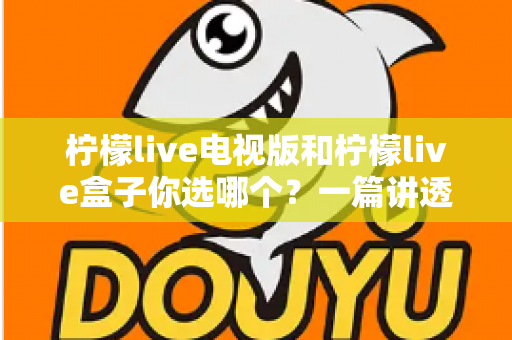柠檬live电视版和柠檬live盒子你选哪个？一篇讲透差异的深度对比指南，帮你避开选购误区