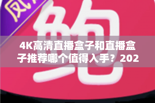 4K高清直播盒子和直播盒子推荐哪个值得入手?2025年家庭影音选购全攻略与避坑指南 4K高清直播盒子和直播盒子推荐哪个值得入手?2025年家庭影音选购全攻略与避坑指南