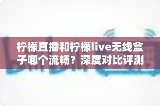 柠檬直播和柠檬live无线盒子哪个流畅?深度对比评测帮你选对观影方案 柠檬直播和柠檬live无线盒子哪个流畅?深度对比评测帮你选对观影方案