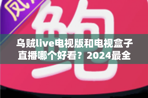 乌贼live电视版和电视盒子直播哪个好看?2024最全对比评测与选购指南 乌贼live电视版和电视盒子直播哪个好看?2024最全对比评测与选购指南