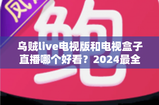 乌贼live电视版和电视盒子直播哪个好看?2024最全对比评测与选购指南 乌贼live电视版和电视盒子直播哪个好看?2024最全对比评测与选购指南