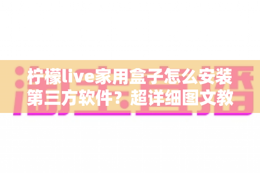 柠檬live家用盒子怎么安装第三方软件?超详细图文教程与避坑指南全解析 柠檬live家用盒子怎么安装第三方软件?超详细图文教程与避坑指南全解析