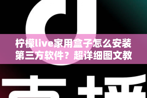 柠檬live家用盒子怎么安装第三方软件?超详细图文教程与避坑指南全解析 柠檬live家用盒子怎么安装第三方软件?超详细图文教程与避坑指南全解析