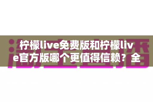 柠檬live免费版和柠檬live官方版哪个更值得信赖?全面深度对比分析与安全使用指南 柠檬live免费版和柠檬live官方版哪个更值得信赖?全面深度对比分析与安全使用指南