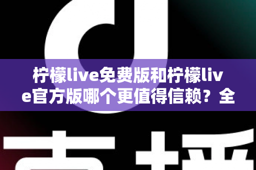 柠檬live免费版和柠檬live官方版哪个更值得信赖?全面深度对比分析与安全使用指南 柠檬live免费版和柠檬live官方版哪个更值得信赖?全面深度对比分析与安全使用指南