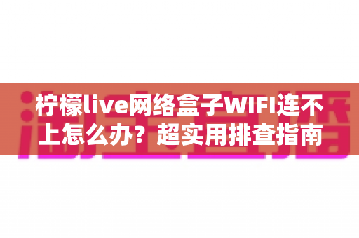 柠檬live网络盒子WIFI连不上怎么办?超实用排查指南,快速恢复流畅观影体验 柠檬live网络盒子WIFI连不上怎么办?超实用排查指南,快速恢复流畅观影体验