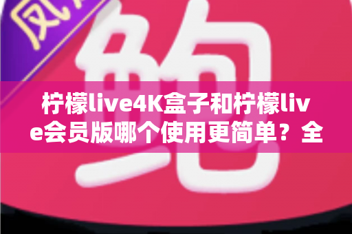 柠檬live4K盒子和柠檬live会员版哪个使用更简单?全面对比帮你选对产品 柠檬live4K盒子和柠檬live会员版哪个使用更简单?全面对比帮你选对产品