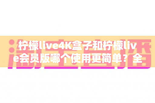 柠檬live4K盒子和柠檬live会员版哪个使用更简单?全面对比帮你选对产品 柠檬live4K盒子和柠檬live会员版哪个使用更简单?全面对比帮你选对产品
