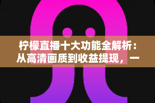 柠檬直播十大功能全解析:从高清画质到收益提现,一文读懂这款热门直播应用的核心亮点 柠檬直播十大功能全解析:从高清画质到收益提现,一文读懂这款热门直播应用的核心亮点