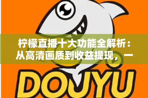 柠檬直播十大功能全解析:从高清画质到收益提现,一文读懂这款热门直播应用的核心亮点 柠檬直播十大功能全解析:从高清画质到收益提现,一文读懂这款热门直播应用的核心亮点