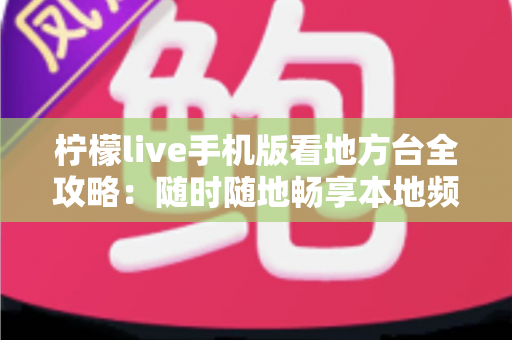 柠檬live手机版看地方台全攻略：随时随地畅享本地频道的实用指南