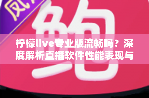 柠檬live专业版流畅吗？深度解析直播软件性能表现与优化全攻略
