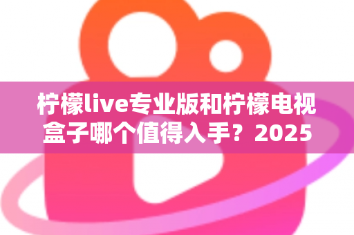 柠檬live专业版和柠檬电视盒子哪个值得入手?2025最新选购避坑指南全面解析 柠檬live专业版和柠檬电视盒子哪个值得入手?2025最新选购避坑指南全面解析